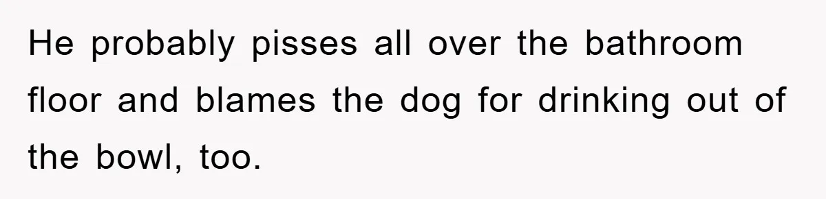 First Date Fart Turns Into A Five-Minute Fiasco He probably pisses all over the bathroom floor and blames the dog for drinking out of the bowl, too.