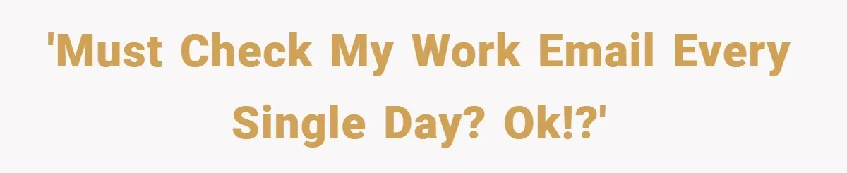 'Must check my work email every single day? Ok!?'