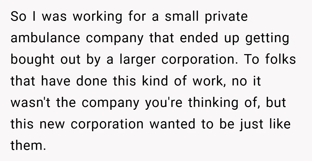 So I was working for a small private ambulance company that ended up getting bought out by a larger corporation. To folks that have done this kind of work, no...
