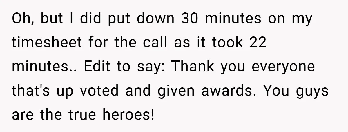Oh, but I did put down 30 minutes on my timesheet for the call as it took 22 minutes.. Edit to say: Thank you everyone that's up voted and given...