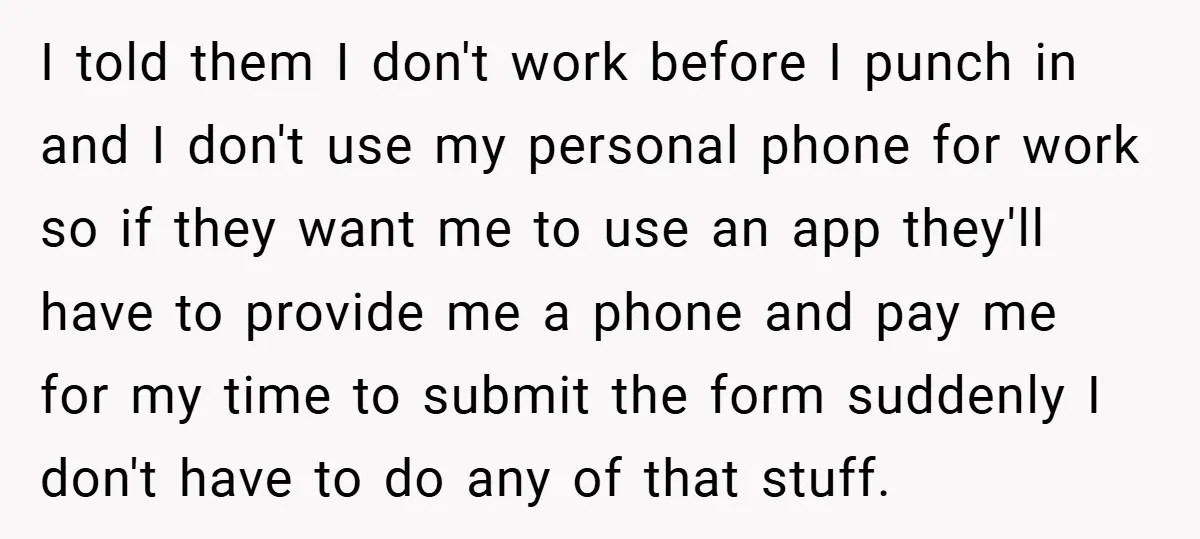 I told them I don't work before I punch in and I don't use my personal phone for work so if they want me to use an app they'll have...