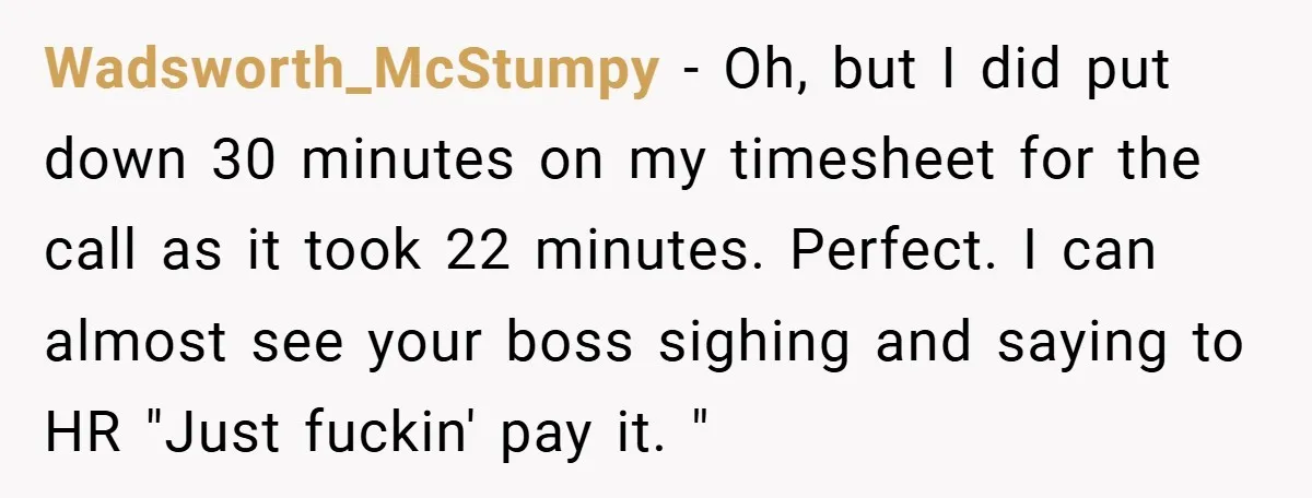 Wadsworth_McStumpy − Oh, but I did put down 30 minutes on my timesheet for the call as it took 22 minutes. Perfect. I can almost see your boss sighing and...