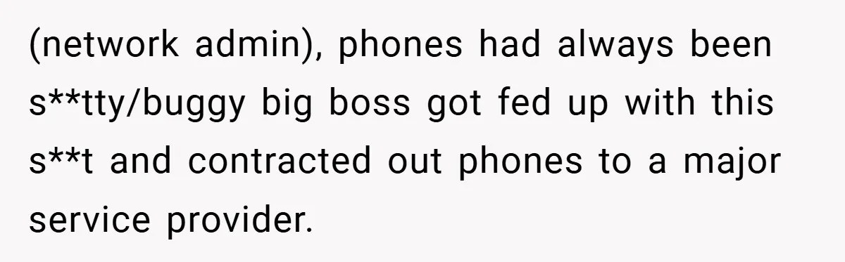 (network admin), phones had always been s**tty/buggy big boss got fed up with this s**t and contracted out phones to a major service provider.