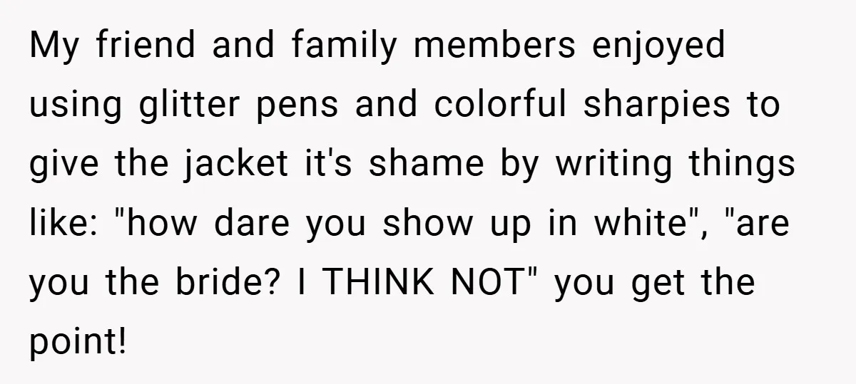 Bride Creates “Jacket of Shame” to Stop MIL from Wearing a Wedding Dress - Did She Go Too Far? My friend and family members enjoyed using glitter pens and colorful sharpies to give the jacket it's shame by writing things like: "how dare you show up in white", "are...