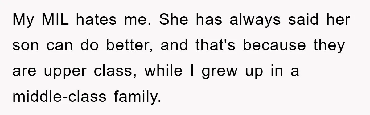 My MIL hates me. She has always said her son can do better, and that's because they are upper class, while I grew up in a middle-class family.