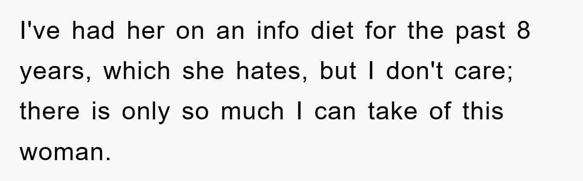 I've had her on an info diet for the past 8 years, which she hates, but I don't care; there is only so much I can take of this woman.