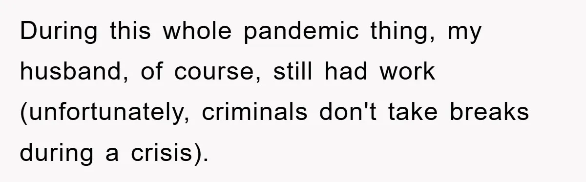 During this whole pandemic thing, my husband, of course, still had work (unfortunately, criminals don't take breaks during a crisis).