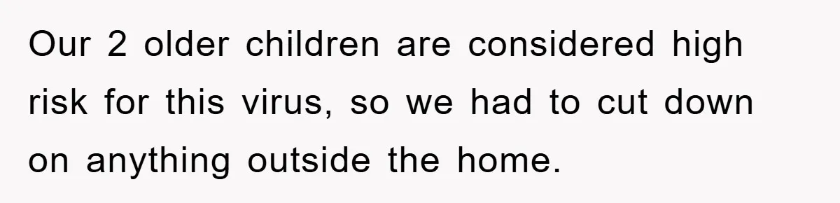 Our 2 older children are considered high risk for this virus, so we had to cut down on anything outside the home.