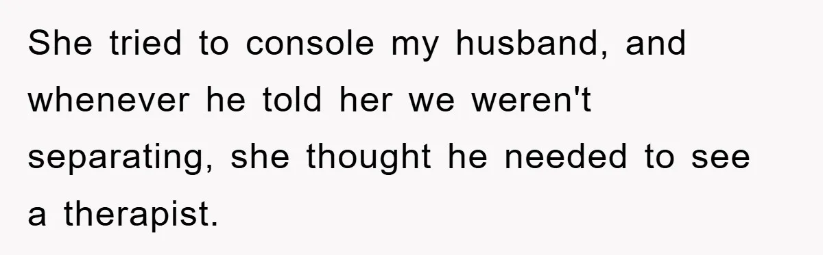She tried to console my husband, and whenever he told her we weren't separating, she thought he needed to see a therapist.