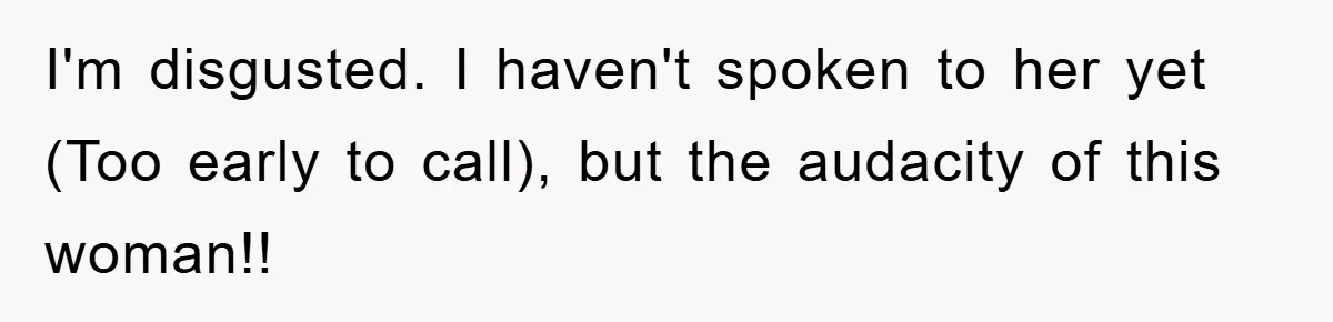 I'm disgusted. I haven't spoken to her yet (Too early to call), but the audacity of this woman!!