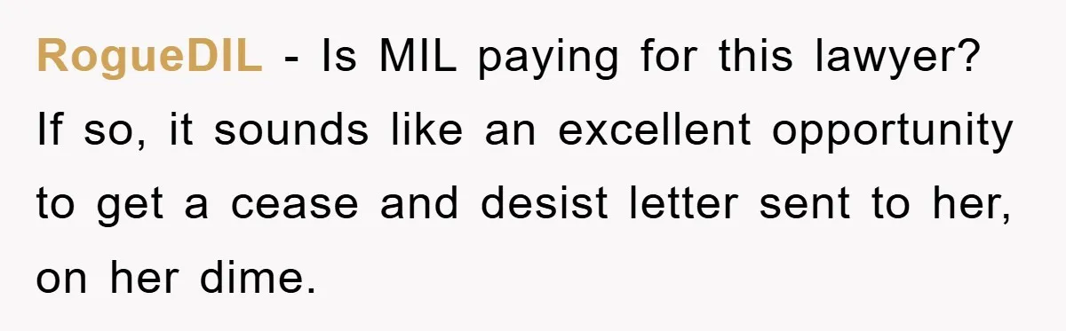 RogueDIL − Is MIL paying for this lawyer? If so, it sounds like an excellent opportunity to get a cease and desist letter sent to her, on her dime.