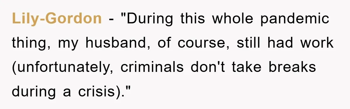 Lily-Gordon − "During this whole pandemic thing, my husband, of course, still had work (unfortunately, criminals don't take breaks during a crisis)."