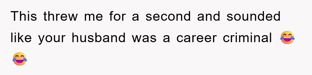 This threw me for a second and sounded like your husband was a career criminal 😂😂