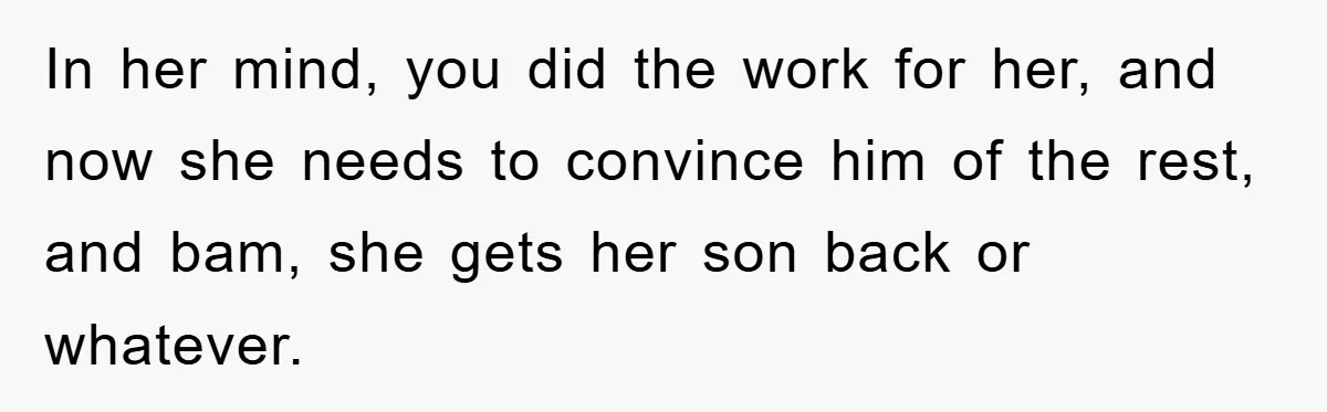 In her mind, you did the work for her, and now she needs to convince him of the rest, and bam, she gets her son back or whatever.