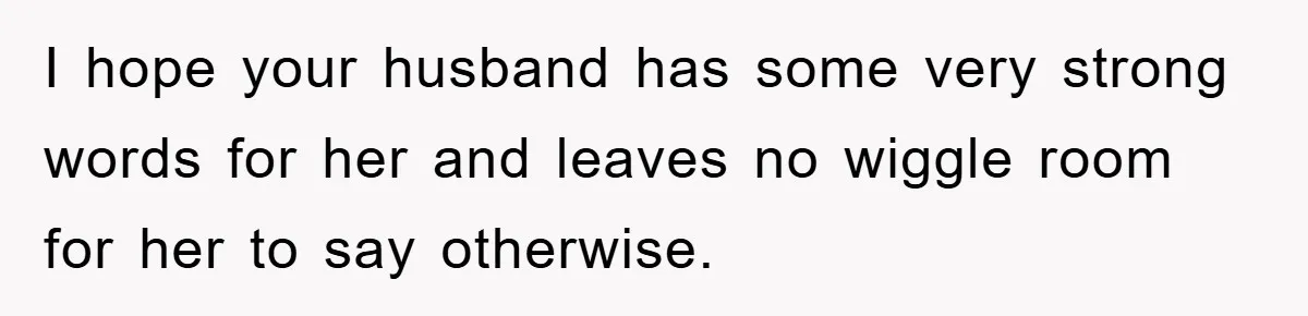 I hope your husband has some very strong words for her and leaves no wiggle room for her to say otherwise.