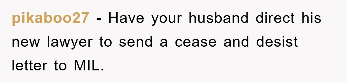pikaboo27 − Have your husband direct his new lawyer to send a cease and desist letter to MIL.