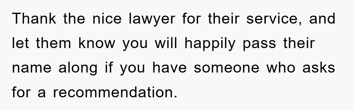 Thank the nice lawyer for their service, and let them know you will happily pass their name along if you have someone who asks for a recommendation.