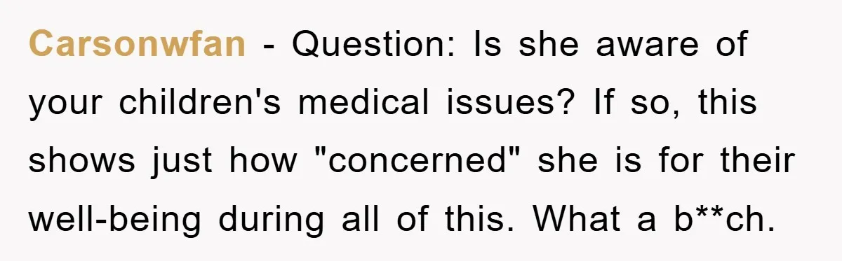 Carsonwfan − Question: Is she aware of your children's medical issues? If so, this shows just how "concerned" she is for their well-being during all of this. What a b**ch.