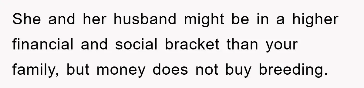 She and her husband might be in a higher financial and social bracket than your family, but money does not buy breeding.