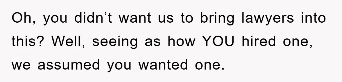 Oh, you didn’t want us to bring lawyers into this? Well, seeing as how YOU hired one, we assumed you wanted one.