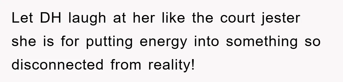 Let DH laugh at her like the court jester she is for putting energy into something so disconnected from reality!