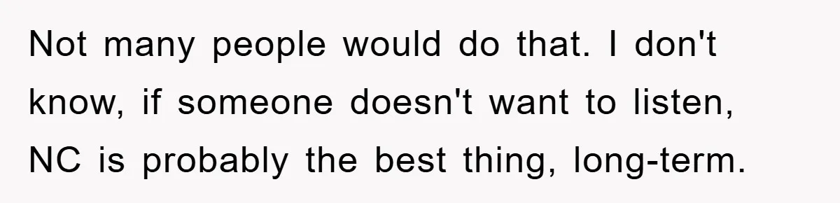 Not many people would do that. I don't know, if someone doesn't want to listen, NC is probably the best thing, long-term.