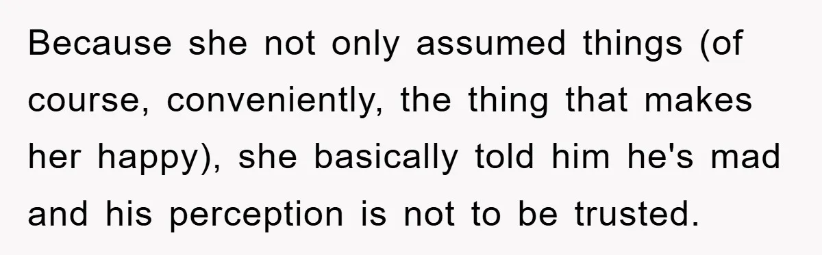 Because she not only assumed things (of course, conveniently, the thing that makes her happy), she basically told him he's mad and his perception is not to be trusted.