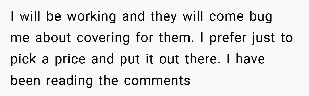 I will be working and they will come bug me about covering for them. I prefer just to pick a price and put it out there. I have been reading...
