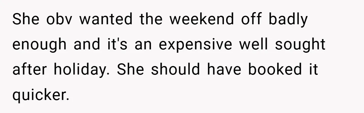 She obv wanted the weekend off badly enough and it's an expensive well sought after holiday. She should have booked it quicker.