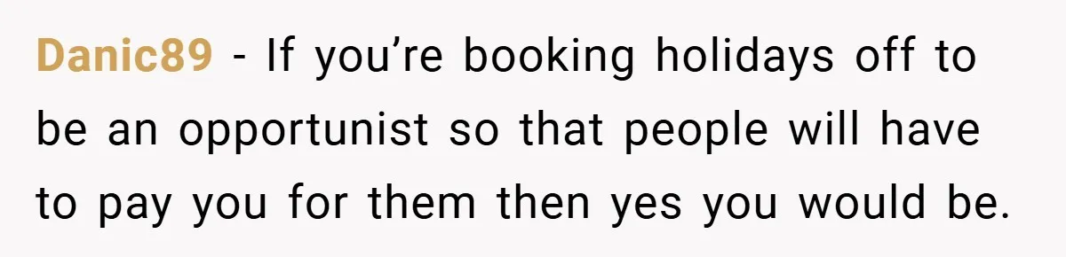 Danic89 − If you’re booking holidays off to be an opportunist so that people will have to pay you for them then yes you would be.