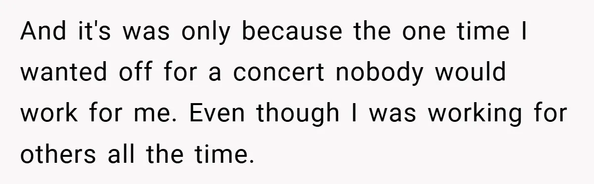 And it's was only because the one time I wanted off for a concert nobody would work for me. Even though I was working for others all the time.