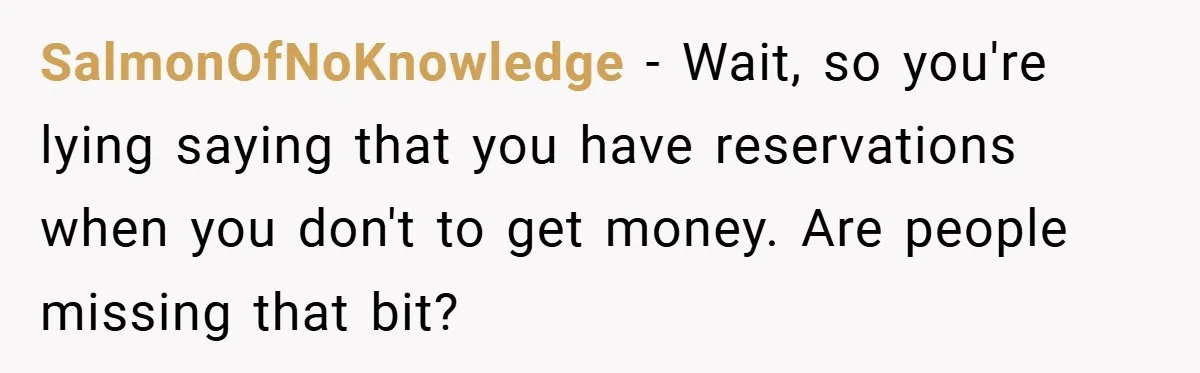 SalmonOfNoKnowledge − Wait, so you're lying saying that you have reservations when you don't to get money. Are people missing that bit?