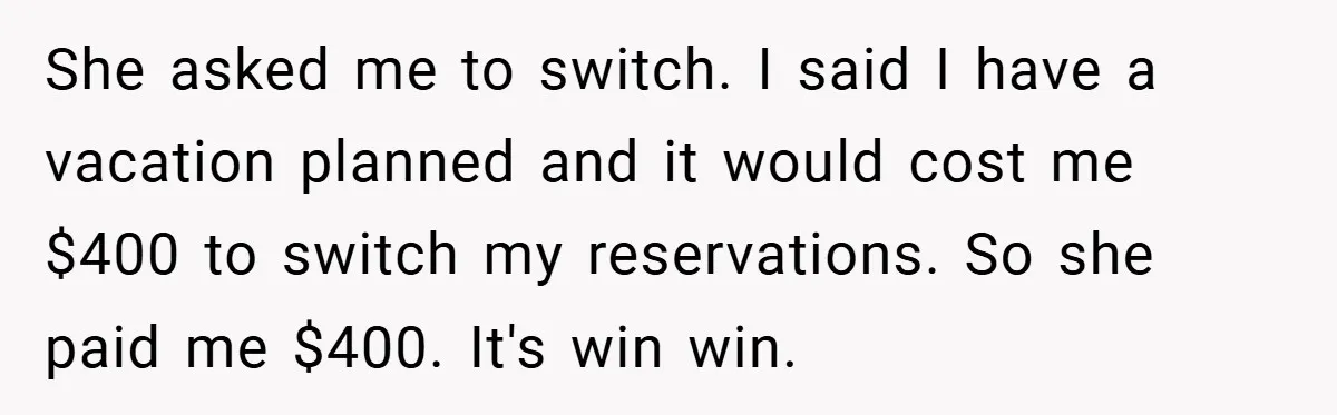She asked me to switch. I said I have a vacation planned and it would cost me $400 to switch my reservations. So she paid me $400. It's win win.