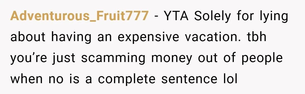 Adventurous_Fruit777 − YTA Solely for lying about having an expensive vacation. tbh you’re just scamming money out of people when no is a complete sentence lol