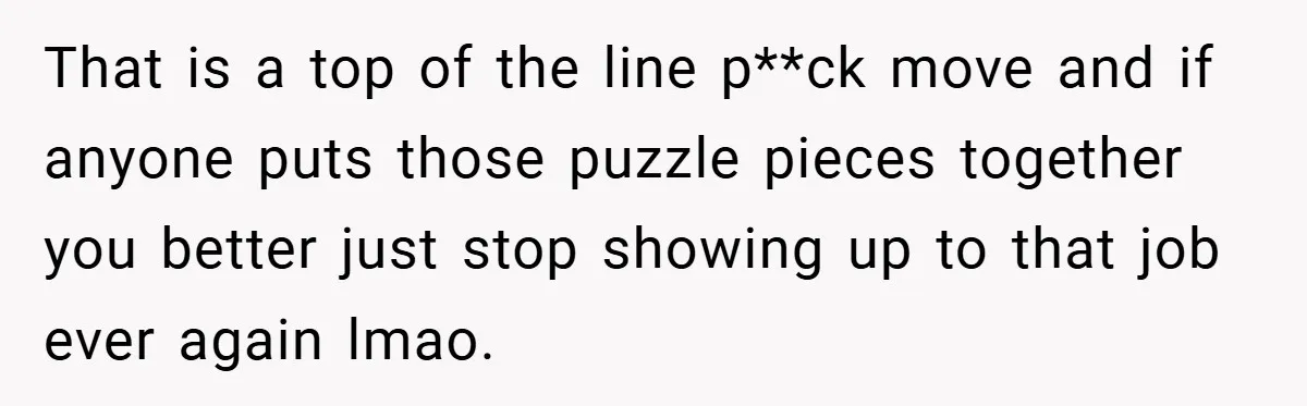 That is a top of the line p**ck move and if anyone puts those puzzle pieces together you better just stop showing up to that job ever again lmao.