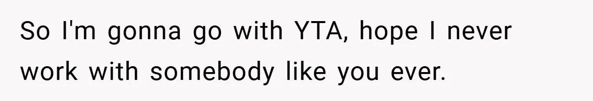 So I'm gonna go with YTA, hope I never work with somebody like you ever.