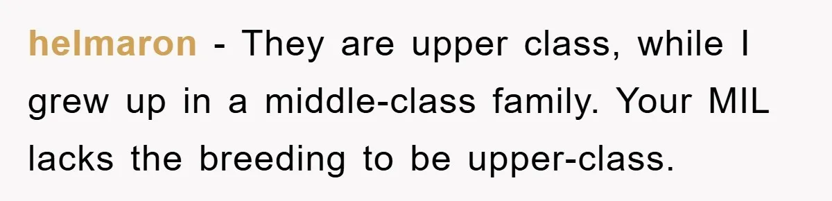 helmaron − They are upper class, while I grew up in a middle-class family. Your MIL lacks the breeding to be upper-class.