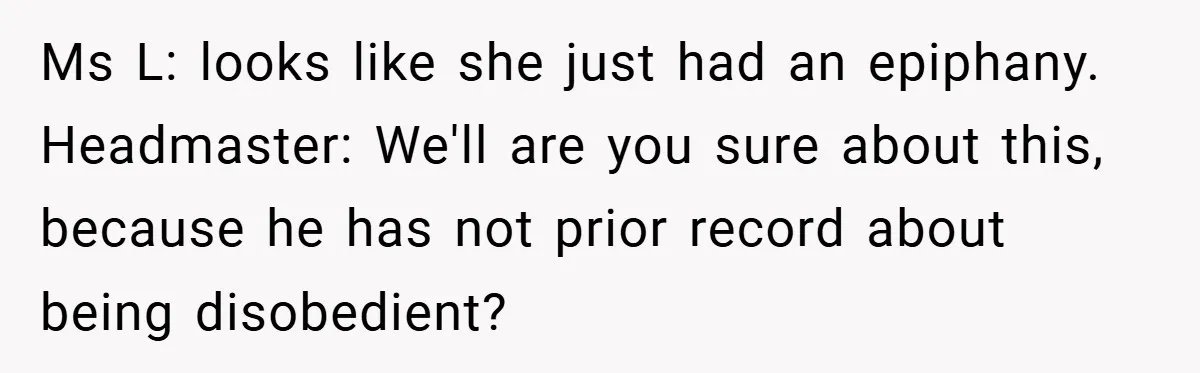 Music Teacher Punishes Deaf Student - But the Principal Sees the Truth Ms L: looks like she just had an epiphany. Headmaster: We'll are you sure about this, because he has not prior record about being disobedient?