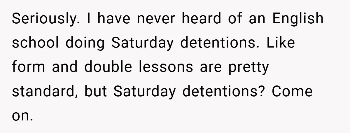 Music Teacher Punishes Deaf Student - But the Principal Sees the Truth Seriously. I have never heard of an English school doing Saturday detentions. Like form and double lessons are pretty standard, but Saturday detentions? Come on.