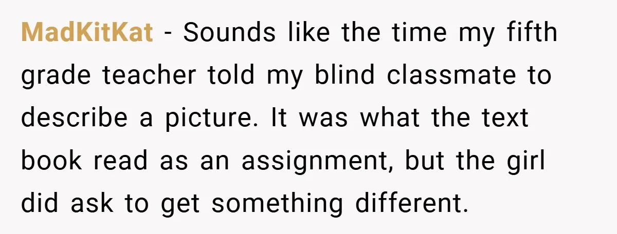 Music Teacher Punishes Deaf Student - But the Principal Sees the Truth MadKitKat − Sounds like the time my fifth grade teacher told my blind classmate to describe a picture. It was what the text book read as an assignment, but the...