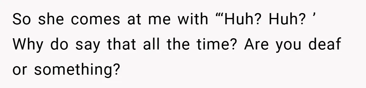 Music Teacher Punishes Deaf Student - But the Principal Sees the Truth So she comes at me with “‘Huh? Huh? ’ Why do say that all the time? Are you deaf or something?