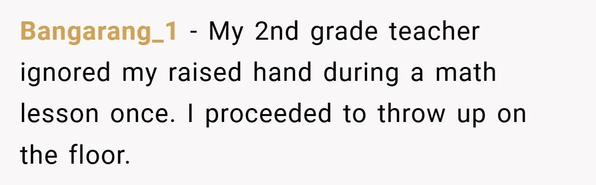 Music Teacher Punishes Deaf Student - But the Principal Sees the Truth Bangarang_1 − My 2nd grade teacher ignored my raised hand during a math lesson once. I proceeded to throw up on the floor.