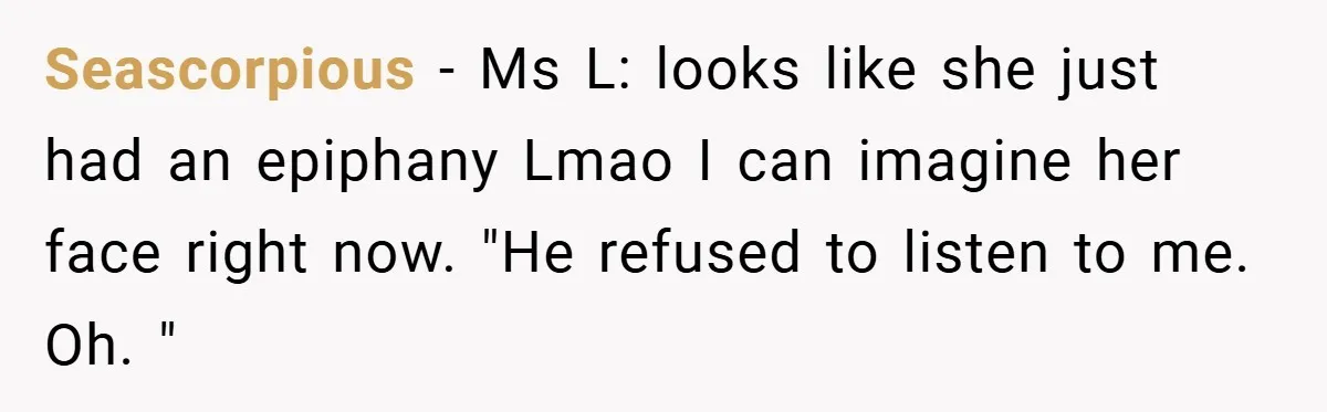 Music Teacher Punishes Deaf Student - But the Principal Sees the Truth Seascorpious − Ms L: looks like she just had an epiphany Lmao I can imagine her face right now. "He refused to listen to me. Oh. "