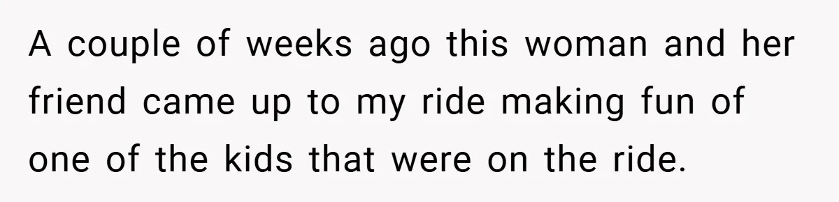 A couple of weeks ago this woman and her friend came up to my ride making fun of one of the kids that were on the ride.