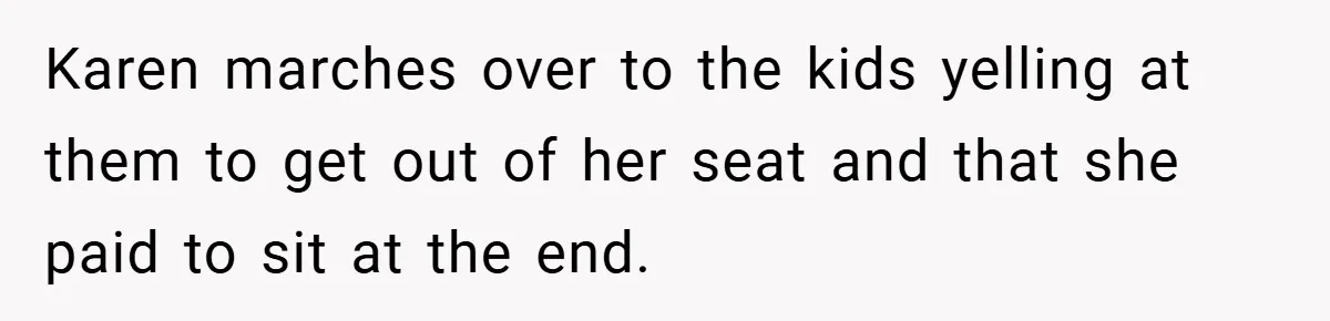 Karen marches over to the kids yelling at them to get out of her seat and that she paid to sit at the end.