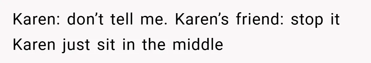 Karen: don’t tell me. Karen’s friend: stop it Karen just sit in the middle