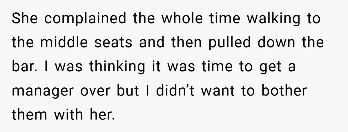 She complained the whole time walking to the middle seats and then pulled down the bar. I was thinking it was time to get a manager over but I didn’t...