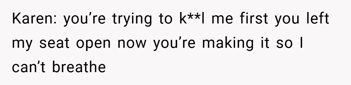 Karen: you’re trying to k**l me first you left my seat open now you’re making it so I can’t breathe