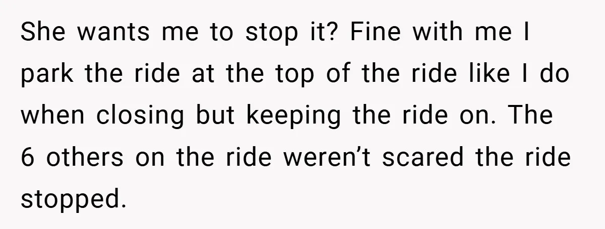 She wants me to stop it? Fine with me I park the ride at the top of the ride like I do when closing but keeping the ride on. The...