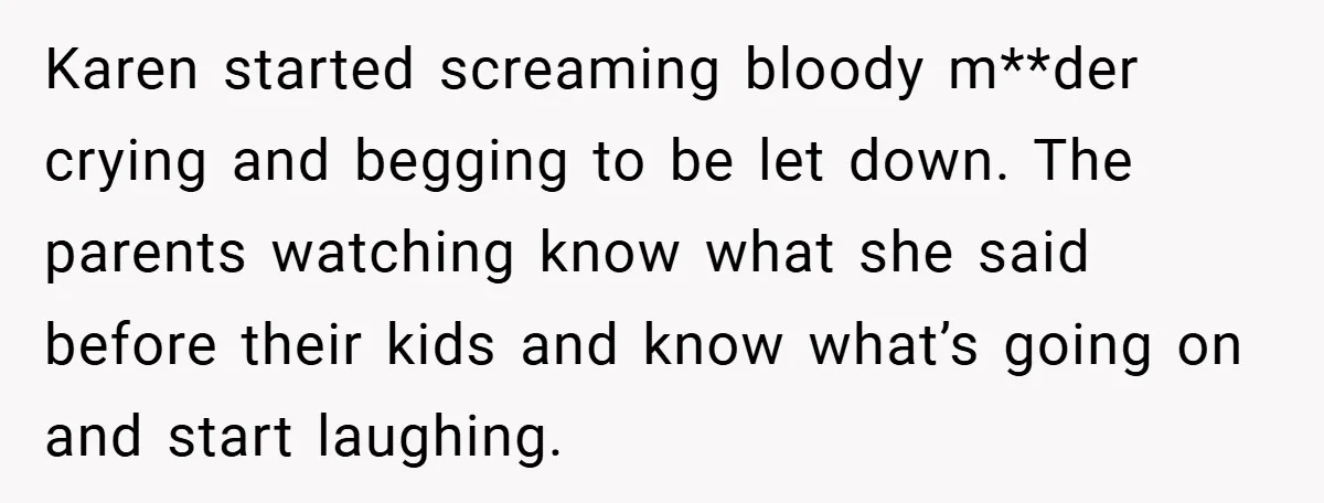 Karen started screaming bloody m**der crying and begging to be let down. The parents watching know what she said before their kids and know what’s going on and start laughing.